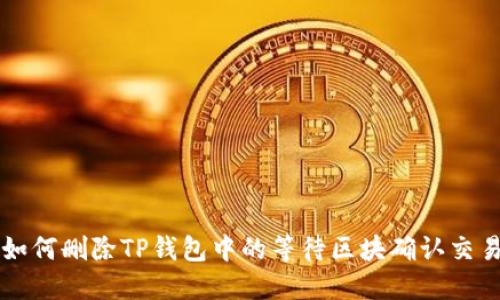 如何删除TP钱包中的等待区块确认交易