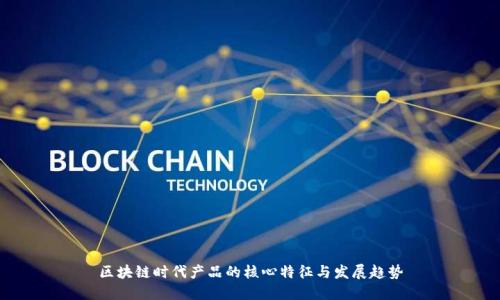 区块链时代产品的核心特征与发展趋势