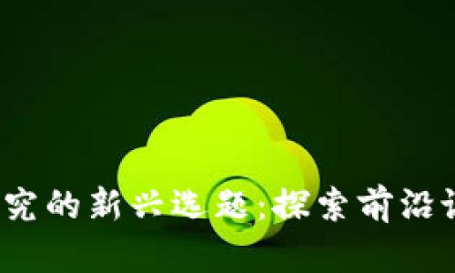  区块链研究的新兴选题：探索前沿议题与挑战