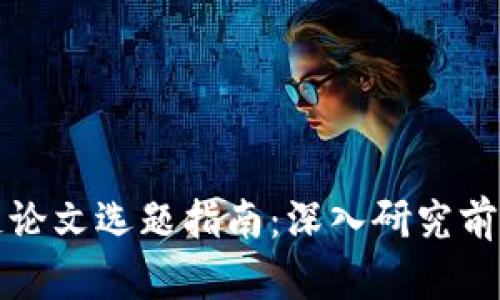 区块链论文选题指南：深入研究前沿领域