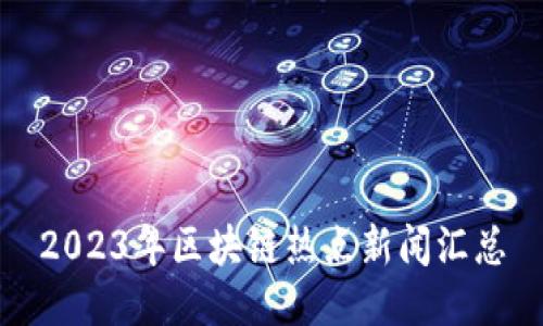 2023年区块链热点新闻汇总
