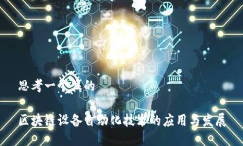 思考一个且的
区块链设备自动化技术的应用与发展