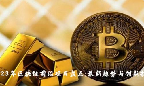 2023年区块链前沿项目盘点：最新趋势与创新技术