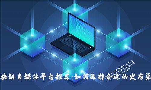 区块链自媒体平台推荐：如何选择合适的发布渠道