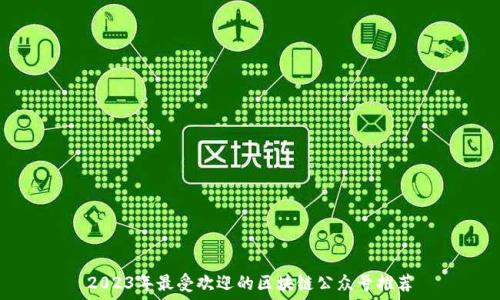  
2023年最受欢迎的区块链公众号推荐