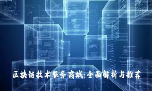 区块链技术服务商城：全面解析与推荐