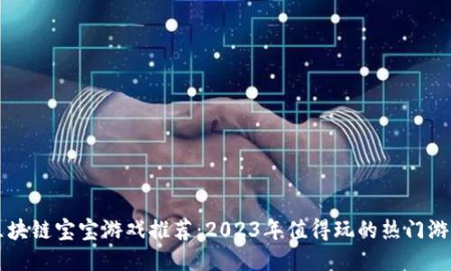 区块链宝宝游戏推荐：2023年值得玩的热门游戏