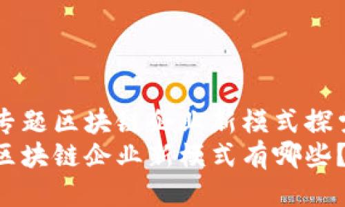 专题区块链企业新模式探索
区块链企业新模式有哪些？