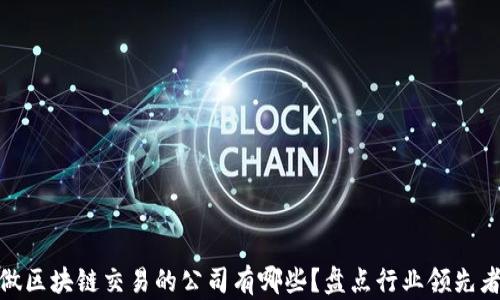 
做区块链交易的公司有哪些？盘点行业领先者