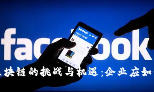 产业区块链的挑战与机遇：企业应如何应对