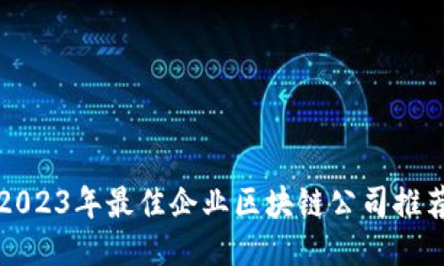 2023年最佳企业区块链公司推荐